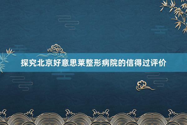 探究北京好意思莱整形病院的信得过评价