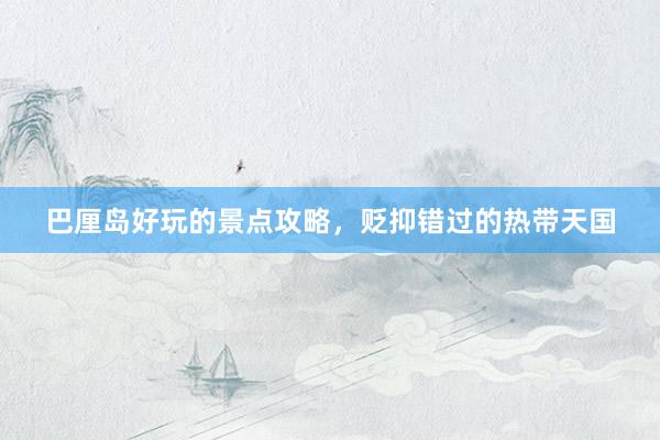 巴厘岛好玩的景点攻略，贬抑错过的热带天国