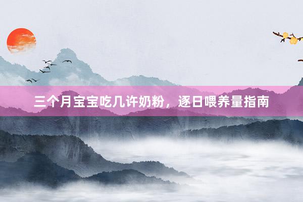 三个月宝宝吃几许奶粉，逐日喂养量指南